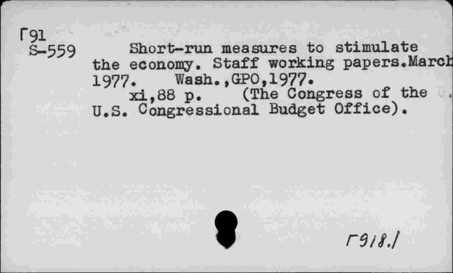 ﻿P91
s-559
Short-run measures to stimulate the economy. Staff working papers.Marci 1977. Wash.,GPO,1977.
xi,88 p. (The Congress of the U.S. Congressional Budget Office).
